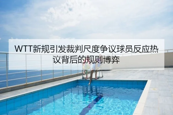 WTT新规引发裁判尺度争议球员反应热议背后的规则博弈