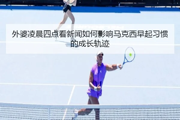 外婆凌晨四点看新闻如何影响马克西早起习惯的成长轨迹